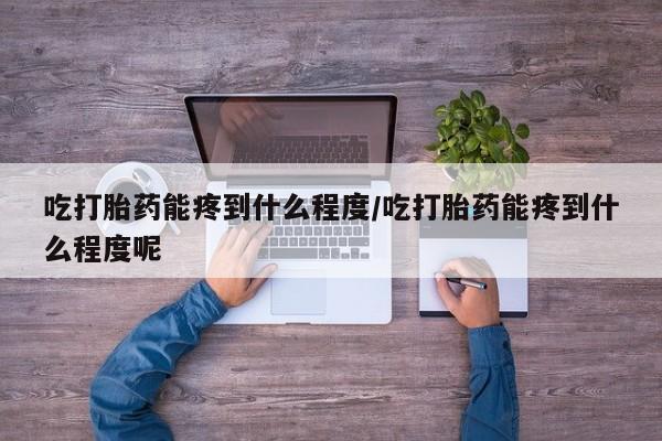 推荐个卖打胎药微信联系方式吃打胎药能疼到什么程度/吃打胎药能疼到什么程度呢