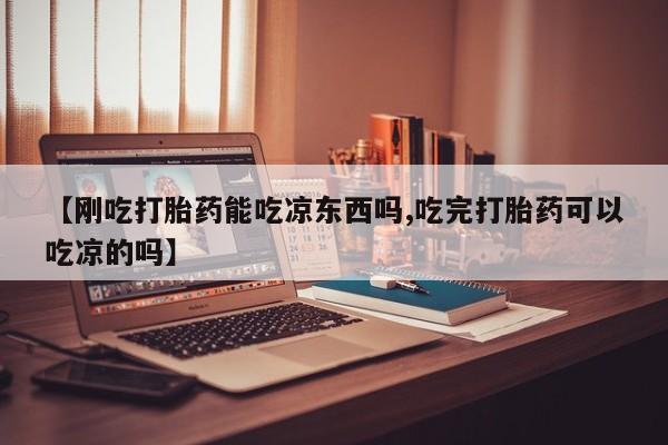 推荐个卖打胎药微信联系方式【刚吃打胎药能吃凉东西吗,吃完打胎药可以吃凉的吗】