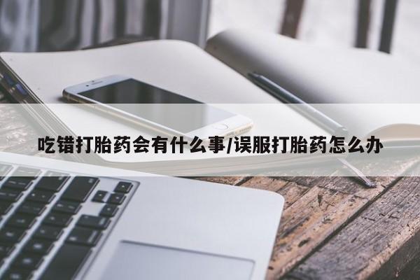 推荐个卖打胎药微信联系方式吃错打胎药会有什么事/误服打胎药怎么办