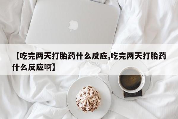 推荐个卖打胎药微信联系方式【吃完两天打胎药什么反应,吃完两天打胎药什么反应啊】