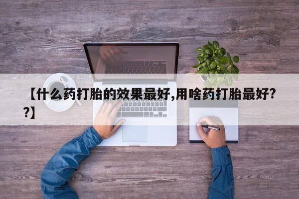 推荐个卖打胎药微信联系方式【什么药打胎的效果最好,用啥药打胎最好??】