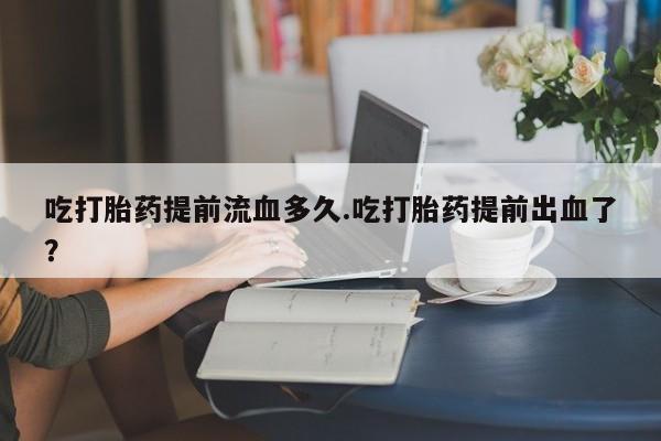 推荐个卖打胎药微信联系方式吃打胎药提前流血多久.吃打胎药提前出血了？