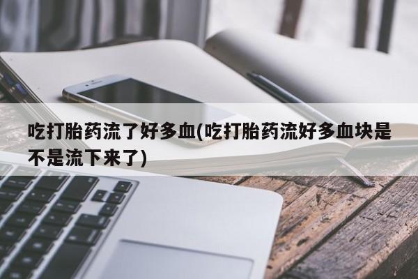 推荐个卖打胎药微信联系方式吃打胎药流了好多血(吃打胎药流好多血块是不是流下来了)
