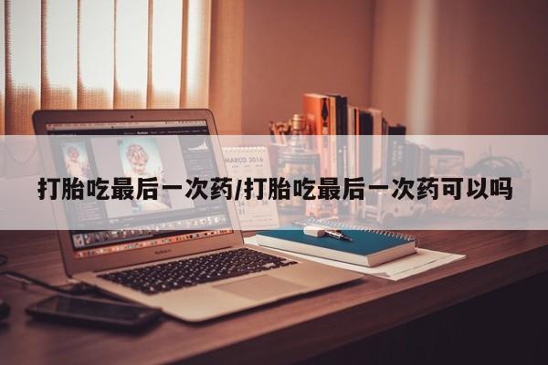 推荐个卖打胎药微信联系方式打胎吃最后一次药/打胎吃最后一次药可以吗
