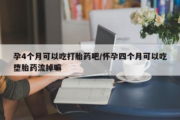 推荐个卖打胎药微信联系方式孕4个月可以吃打胎药吧/怀孕四个月可以吃堕胎药流掉嘛