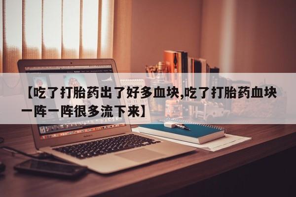推荐个卖打胎药微信联系方式【吃了打胎药出了好多血块,吃了打胎药血块一阵一阵很多流下来】