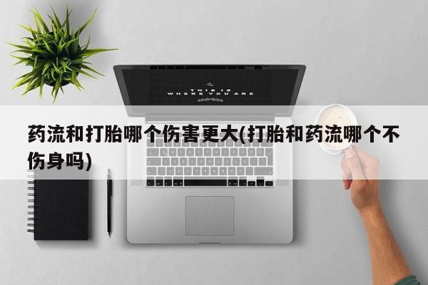 推荐个卖打胎药微信联系方式药流和打胎哪个伤害更大(打胎和药流哪个不伤身吗)
