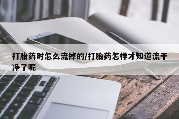 推荐个卖打胎药微信联系方式打胎药时怎么流掉的/打胎药怎样才知道流干净了呢