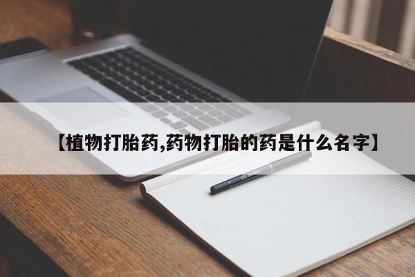 推荐个卖打胎药微信联系方式【植物打胎药,药物打胎的药是什么名字】