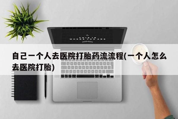 推荐个卖打胎药微信联系方式自己一个人去医院打胎药流流程(一个人怎么去医院打胎)