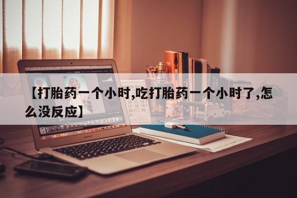 推荐个卖打胎药微信联系方式【打胎药一个小时,吃打胎药一个小时了,怎么没反应】