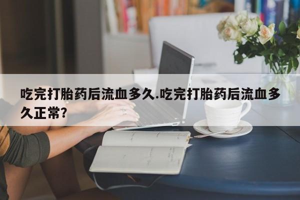 推荐个卖打胎药微信联系方式吃完打胎药后流血多久.吃完打胎药后流血多久正常？