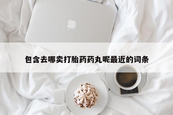推荐个卖打胎药微信联系方式包含去哪卖打胎药药丸呢最近的词条