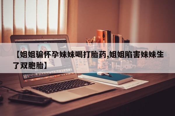 推荐个卖打胎药微信联系方式【姐姐骗怀孕妹妹喝打胎药,姐姐陷害妹妹生了双胞胎】