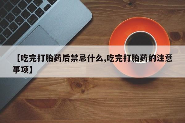 推荐个卖打胎药微信联系方式【吃完打胎药后禁忌什么,吃完打胎药的注意事项】