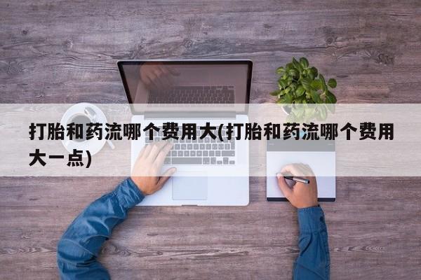 推荐个卖打胎药微信联系方式打胎和药流哪个费用大(打胎和药流哪个费用大一点)