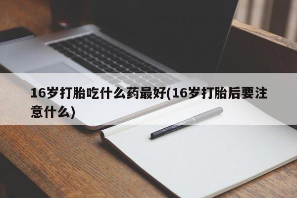 推荐个卖打胎药微信联系方式16岁打胎吃什么药最好(16岁打胎后要注意什么)