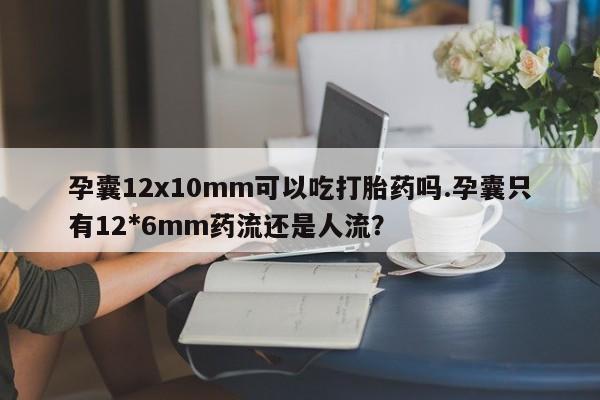 推荐个卖打胎药微信联系方式孕囊12x10mm可以吃打胎药吗.孕囊只有12*6mm药流还是人流?