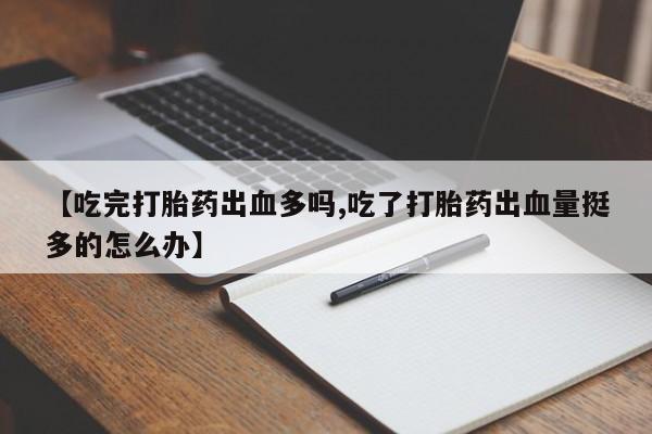 推荐个卖打胎药微信联系方式【吃完打胎药出血多吗,吃了打胎药出血量挺多的怎么办】