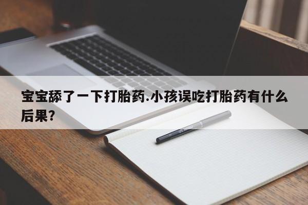 推荐个卖打胎药微信联系方式宝宝舔了一下打胎药.小孩误吃打胎药有什么后果？