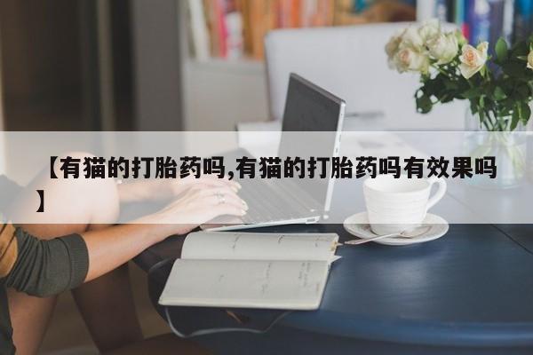 推荐个卖打胎药微信联系方式【有猫的打胎药吗,有猫的打胎药吗有效果吗】