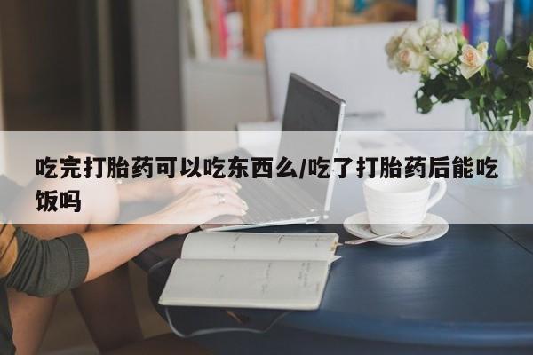 推荐个卖打胎药微信联系方式吃完打胎药可以吃东西么/吃了打胎药后能吃饭吗