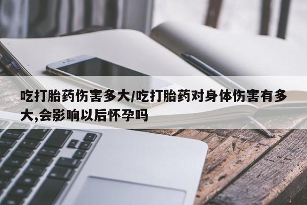 推荐个卖打胎药微信联系方式吃打胎药伤害多大/吃打胎药对身体伤害有多大,会影响以后怀孕吗