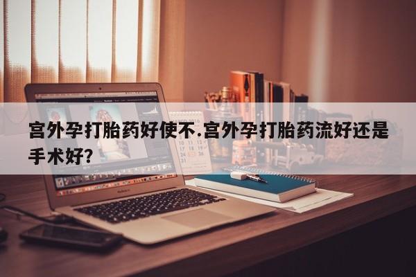 推荐个卖打胎药微信联系方式宫外孕打胎药好使不.宫外孕打胎药流好还是手术好？